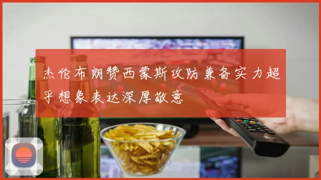 杰伦布朗赞西蒙斯攻防兼备实力超乎想象表达深厚敬意