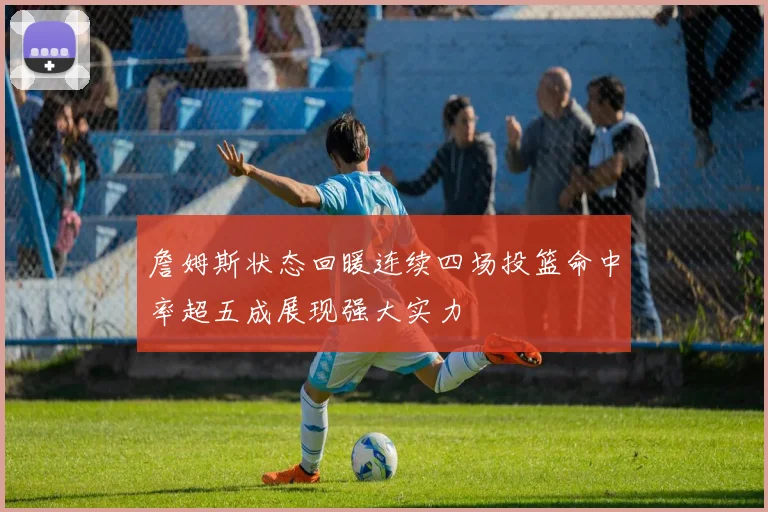 詹姆斯状态回暖连续四场投篮命中率超五成展现强大实力