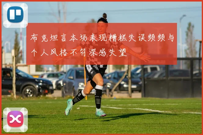 布克坦言本场表现糟糕失误频频与个人风格不符深感失望