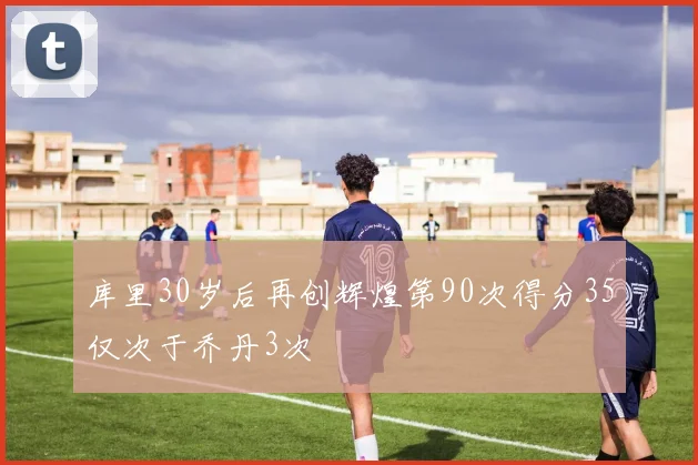 库里30岁后再创辉煌第90次得分35仅次于乔丹3次