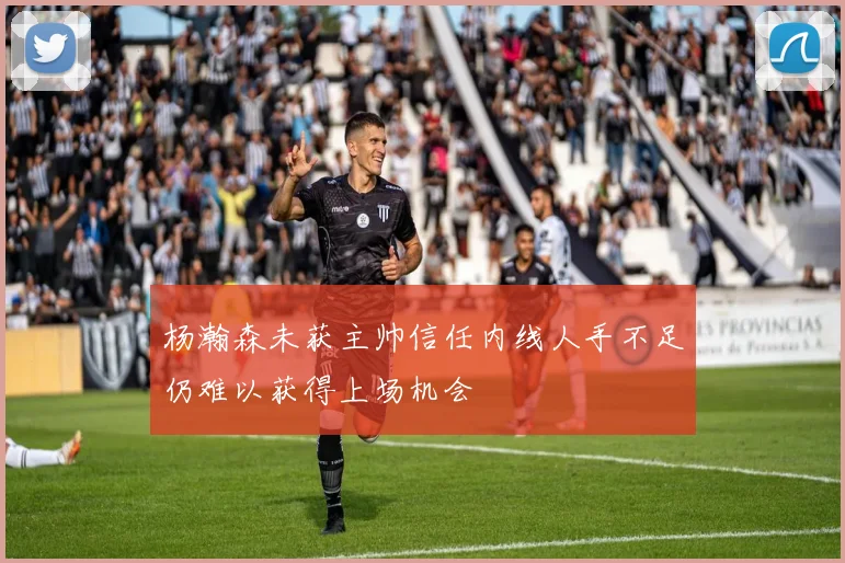 杨瀚森未获主帅信任内线人手不足仍难以获得上场机会