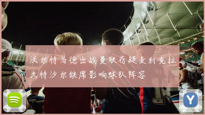 沃尔特马德出战曼联存疑麦利克拉夫特沙尔缺席影响球队阵容