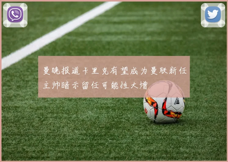 曼晚报道卡里克有望成为曼联新任主帅暗示留任可能性大增