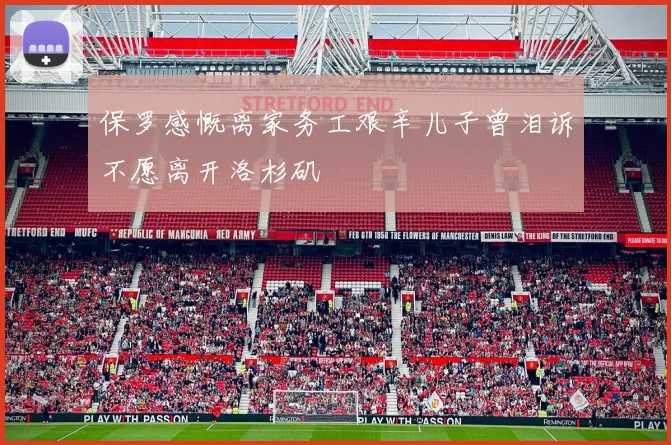 保罗感慨离家务工艰辛儿子曾泪诉不愿离开洛杉矶