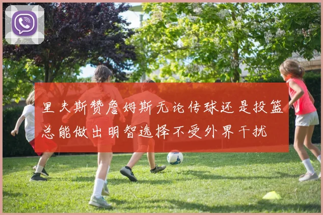 里夫斯赞詹姆斯无论传球还是投篮总能做出明智选择不受外界干扰