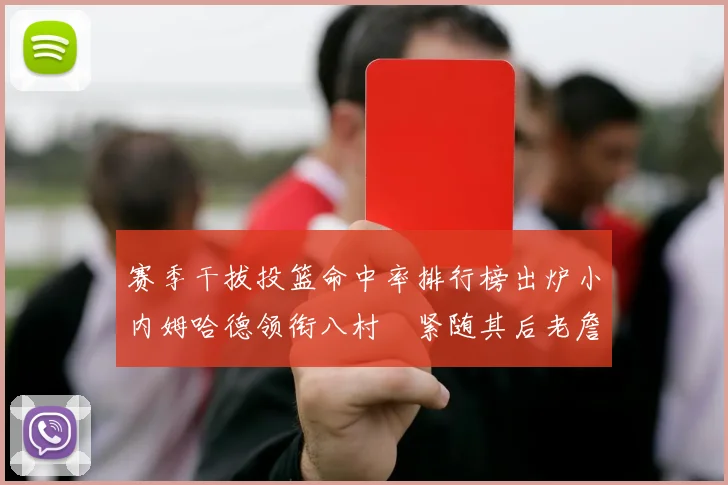 赛季干拔投篮命中率排行榜出炉小内姆哈德领衔八村塁紧随其后老詹稳居前列