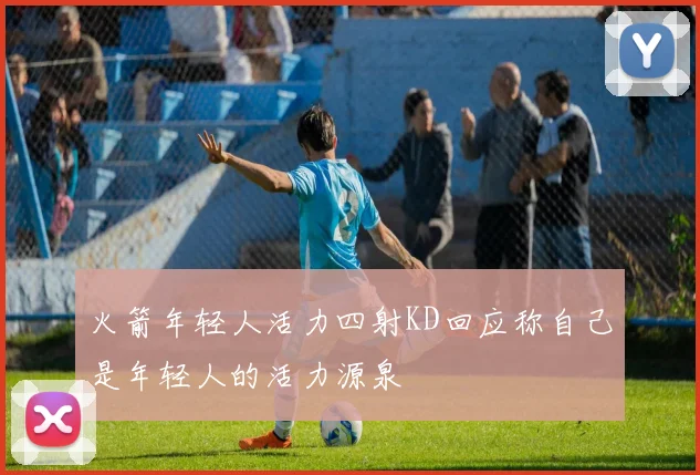 火箭年轻人活力四射KD回应称自己是年轻人的活力源泉
