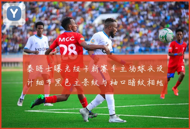 泰晤士曝光纽卡新赛季主场球衣设计细节黑色主条纹与袖口暗纹相结合