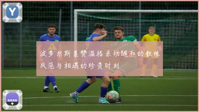 波多尔斯基赞温格亲切随和的教练风范与相遇的珍贵时刻
