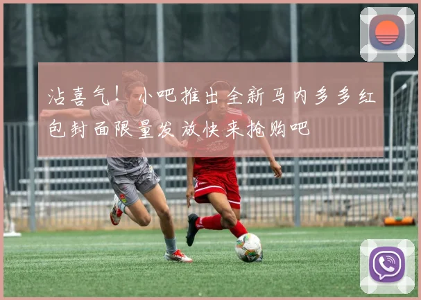 沾喜气！小吧推出全新马内多多红包封面限量发放快来抢购吧