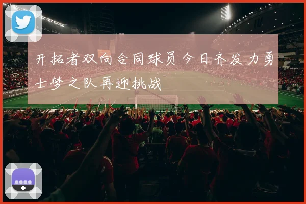 开拓者双向合同球员今日齐发力勇士梦之队再迎挑战