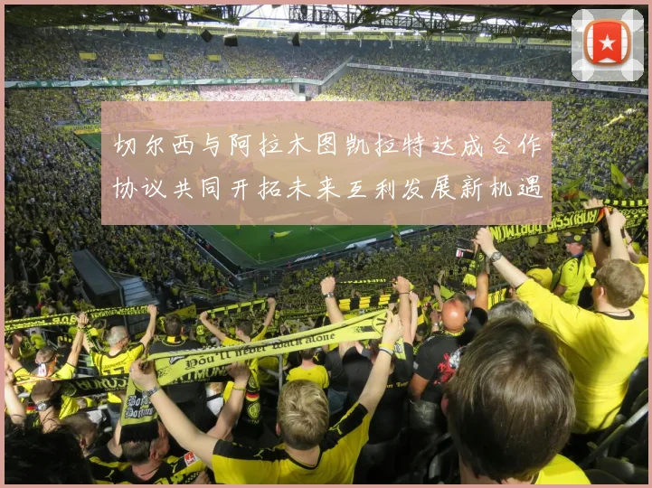 切尔西与阿拉木图凯拉特达成合作协议共同开拓未来互利发展新机遇