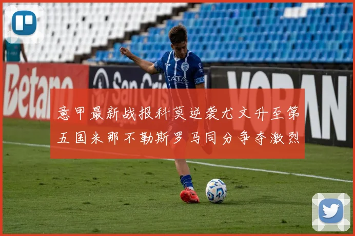 意甲最新战报科莫逆袭尤文升至第五国米那不勒斯罗马同分争夺激烈
