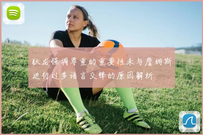 狄龙强调尊重的重要性未与詹姆斯进行过多语言交锋的原因解析