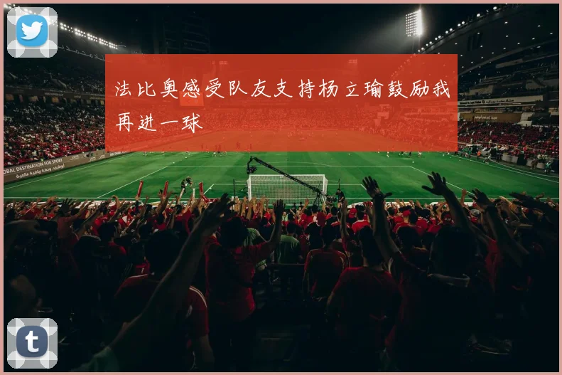 法比奥感受队友支持杨立瑜鼓励我再进一球