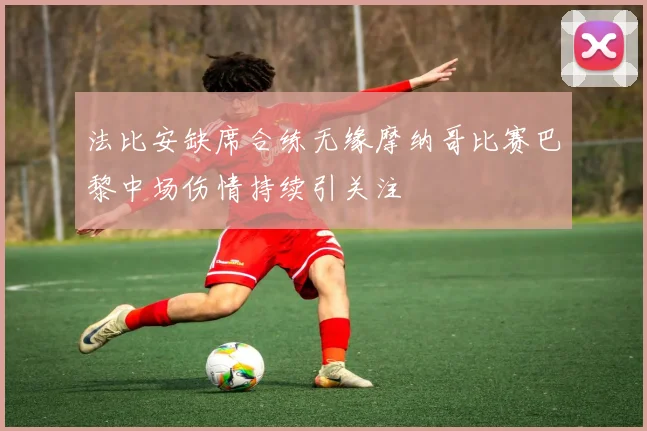 法比安缺席合练无缘摩纳哥比赛巴黎中场伤情持续引关注