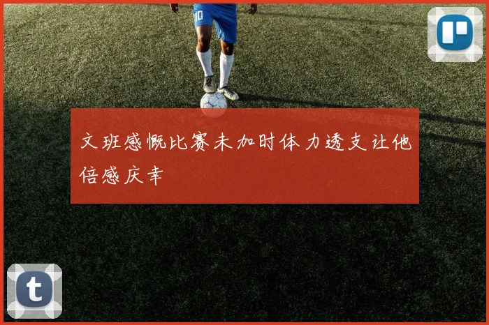 文班感慨比赛未加时体力透支让他倍感庆幸