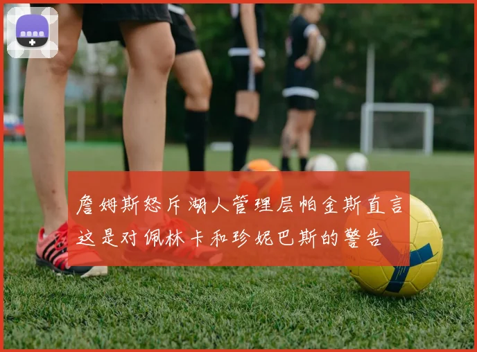 詹姆斯怒斥湖人管理层帕金斯直言这是对佩林卡和珍妮巴斯的警告