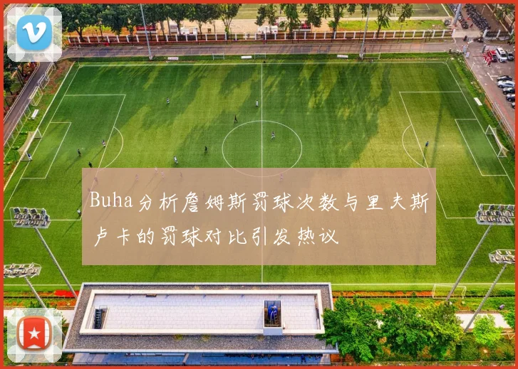 Buha分析詹姆斯罚球次数与里夫斯卢卡的罚球对比引发热议