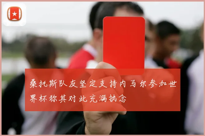 桑托斯队友坚定支持内马尔参加世界杯称其对此充满执念