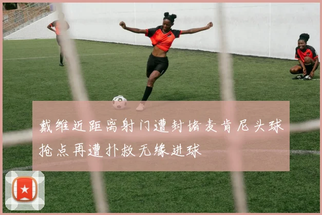 戴维近距离射门遭封堵麦肯尼头球抢点再遭扑救无缘进球
