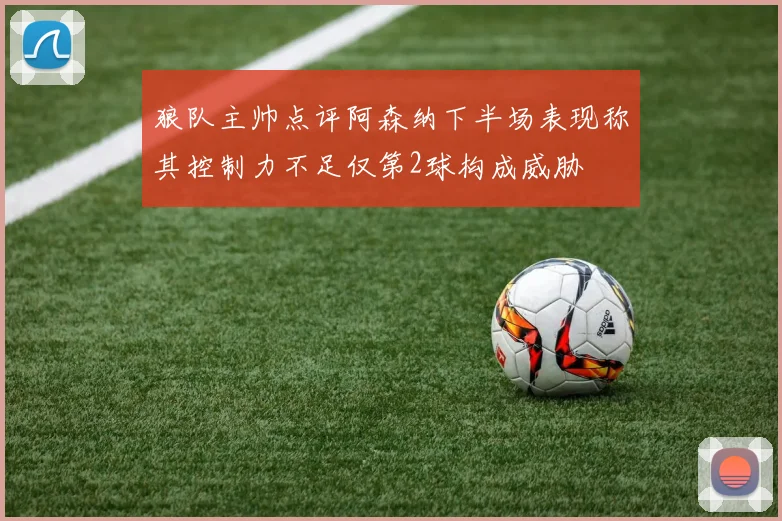 狼队主帅点评阿森纳下半场表现称其控制力不足仅第2球构成威胁