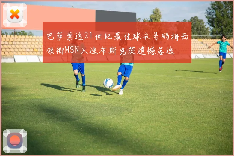 巴萨票选21世纪最佳球衣号码梅西领衔MSN入选布斯克茨遗憾落选