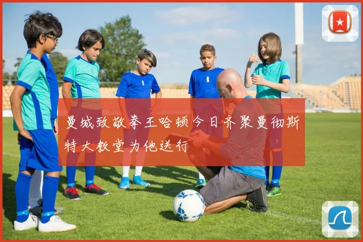 曼城致敬拳王哈顿今日齐聚曼彻斯特大教堂为他送行