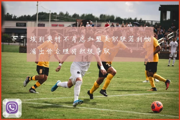 埃利奥特不考虑加盟美职联若利物浦出价合理将积极争取