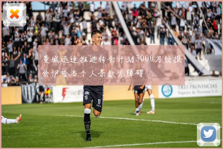 曼城迅速推进转会计划3000万镑报价伊哈洛个人条款无障碍