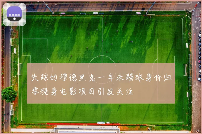 失踪的穆德里克一年未踢球身价归零现身电影项目引发关注