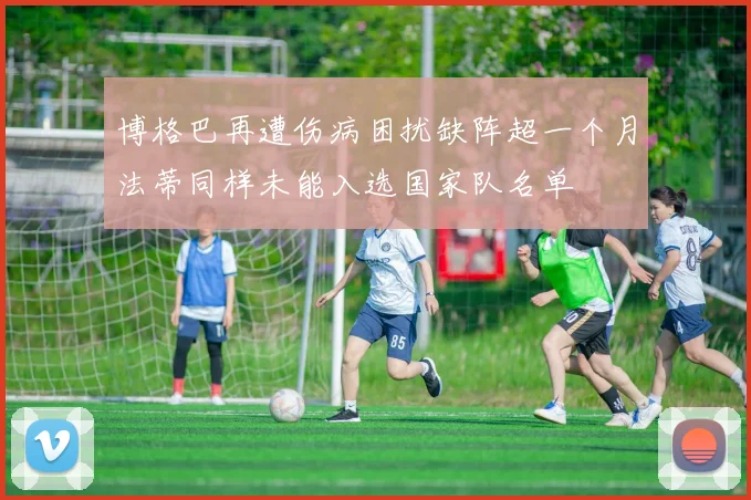博格巴再遭伤病困扰缺阵超一个月法蒂同样未能入选国家队名单