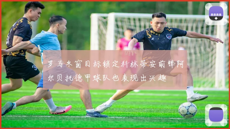 罗马冬窗目标锁定科林蒂安前锋阿尔贝托德甲球队也表现出兴趣