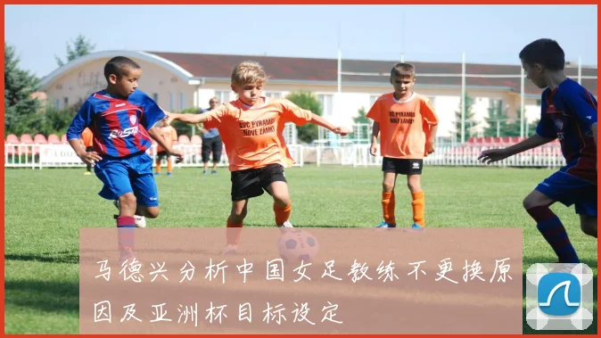 马德兴分析中国女足教练不更换原因及亚洲杯目标设定