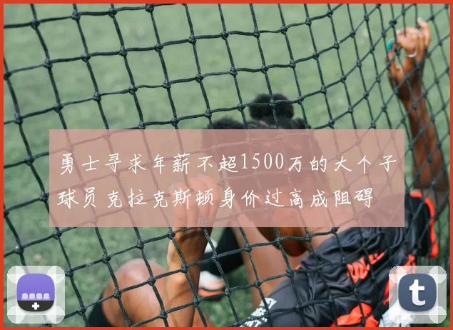 勇士寻求年薪不超1500万的大个子球员克拉克斯顿身价过高成阻碍