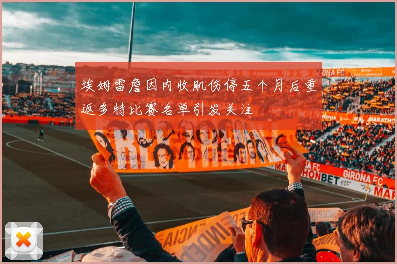 埃姆雷詹因内收肌伤停五个月后重返多特比赛名单引发关注