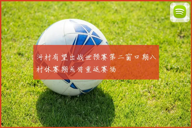 河村有望出战世预赛第二窗口期八村休赛期或将重返赛场