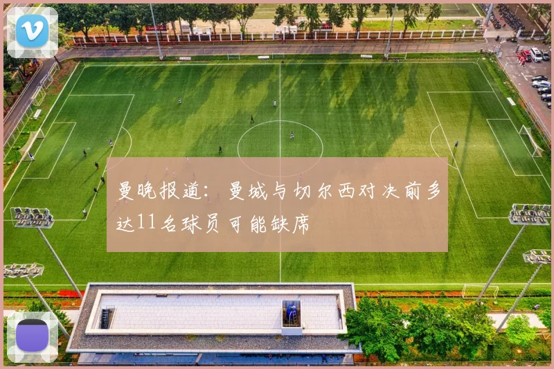 曼晚报道：曼城与切尔西对决前多达11名球员可能缺席