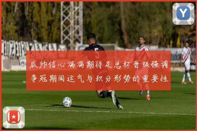 瓜帅信心满满期待足总杯晋级强调争冠期间运气与积分形势的重要性