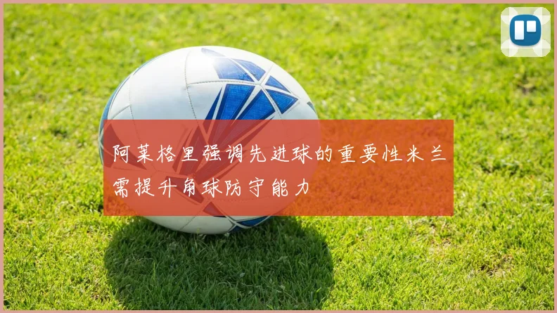 阿莱格里强调先进球的重要性米兰需提升角球防守能力