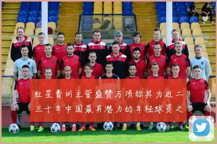 红星青训主管盛赞万项称其为近二三十年中国最具潜力的年轻球员之一
