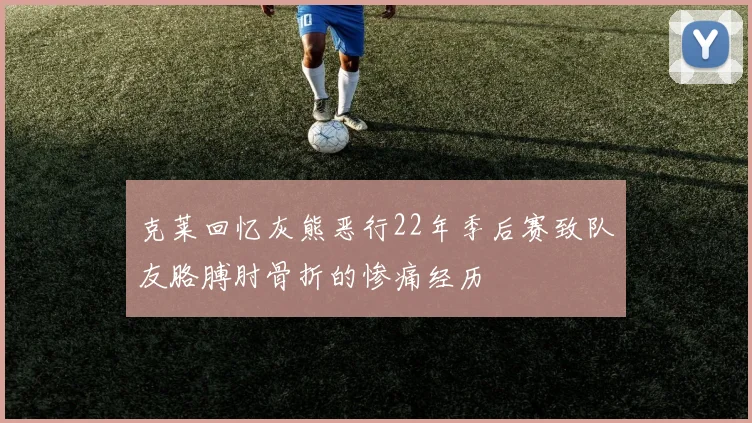 克莱回忆灰熊恶行22年季后赛致队友胳膊肘骨折的惨痛经历