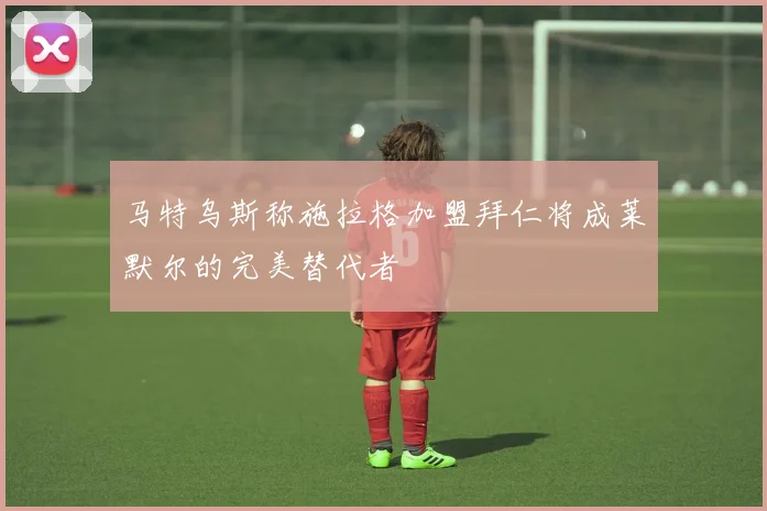 马特乌斯称施拉格加盟拜仁将成莱默尔的完美替代者