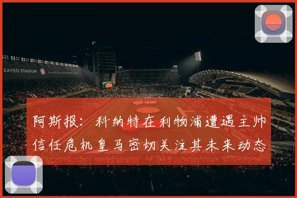 阿斯报：科纳特在利物浦遭遇主帅信任危机皇马密切关注其未来动态