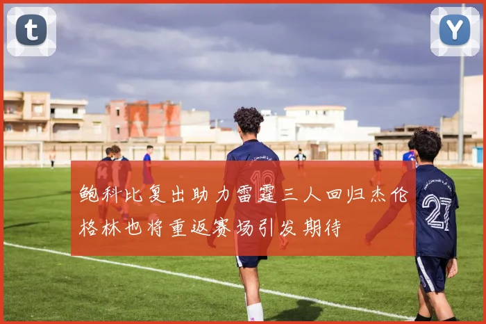 鲍科比复出助力雷霆三人回归杰伦格林也将重返赛场引发期待